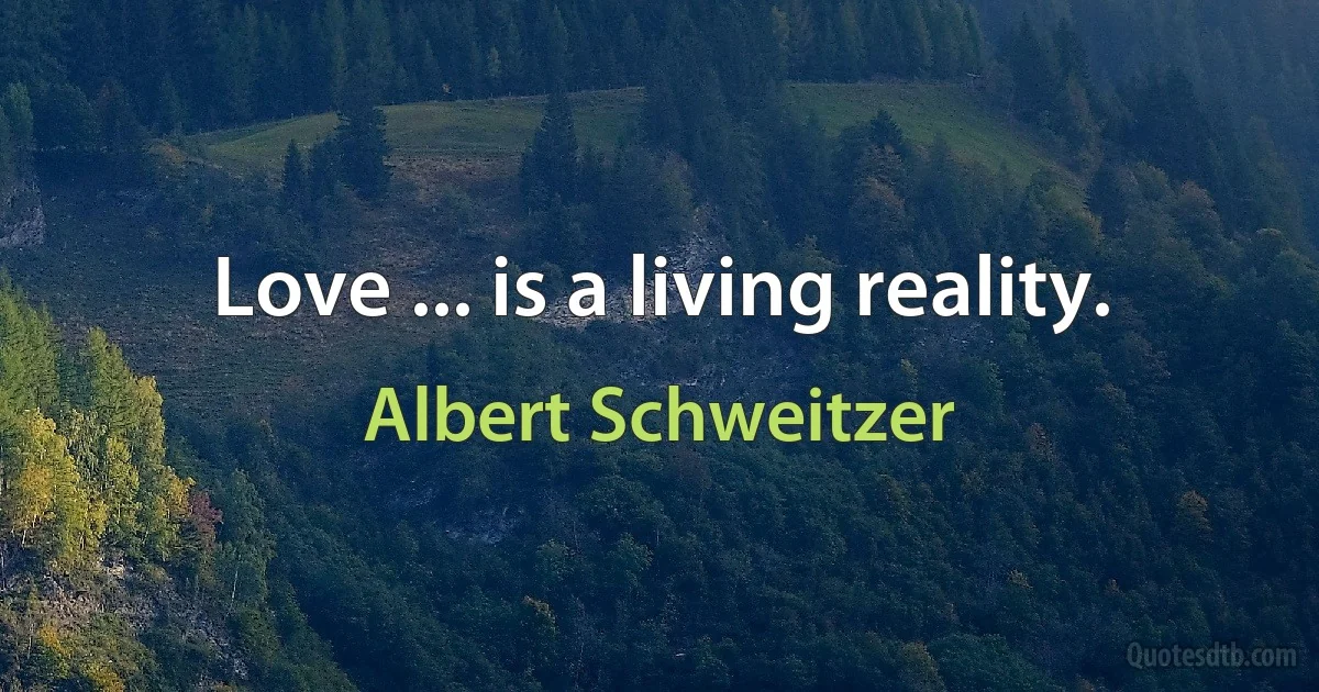 Love ... is a living reality. (Albert Schweitzer)