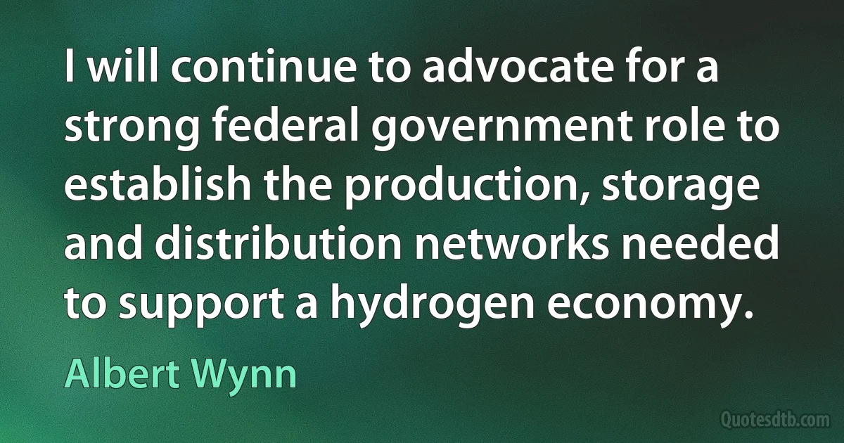 I will continue to advocate for a strong federal government role to establish the production, storage and distribution networks needed to support a hydrogen economy. (Albert Wynn)