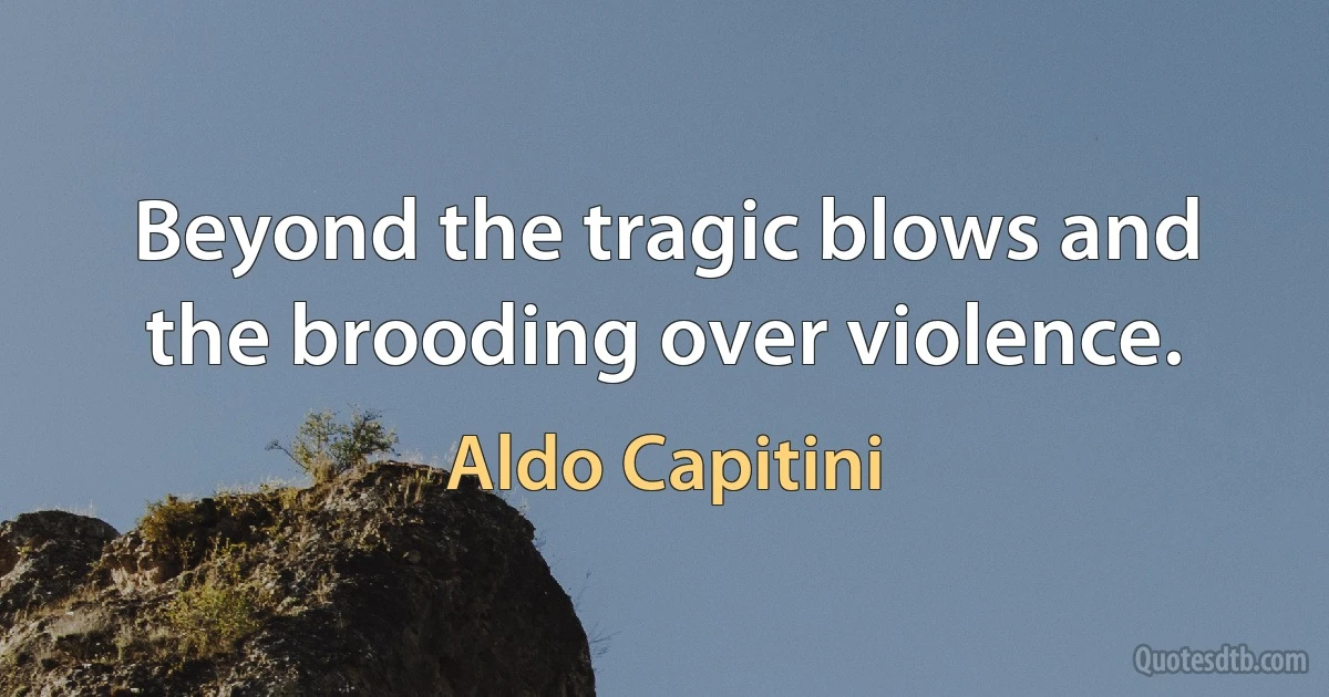 Beyond the tragic blows and the brooding over violence. (Aldo Capitini)