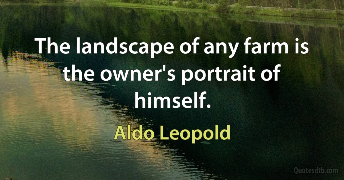 The landscape of any farm is the owner's portrait of himself. (Aldo Leopold)