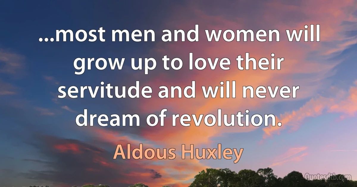 ...most men and women will grow up to love their servitude and will never dream of revolution. (Aldous Huxley)