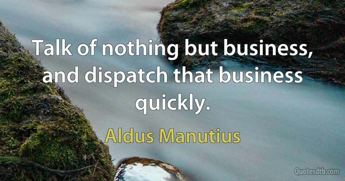 Talk of nothing but business, and dispatch that business quickly. (Aldus Manutius)