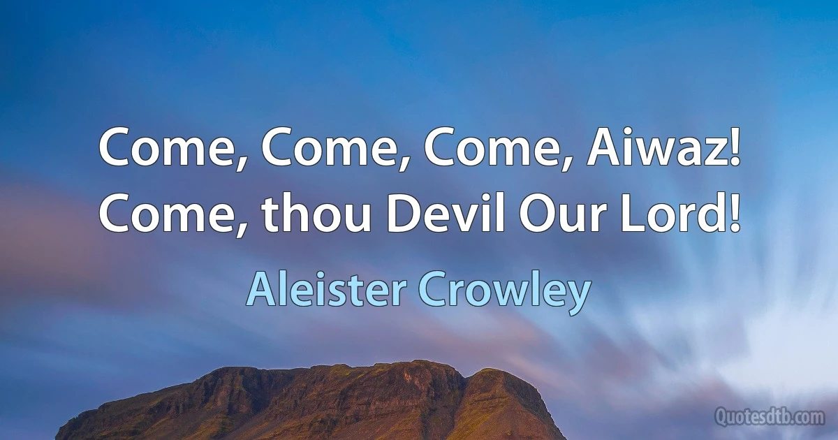 Come, Come, Come, Aiwaz! Come, thou Devil Our Lord! (Aleister Crowley)