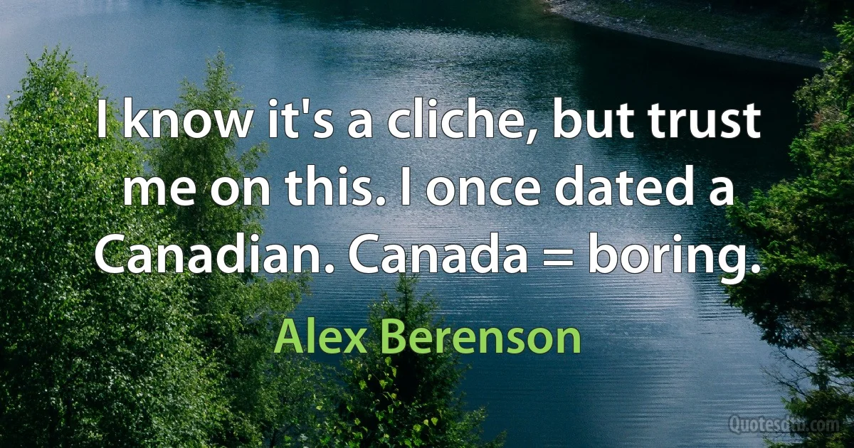 I know it's a cliche, but trust me on this. I once dated a Canadian. Canada = boring. (Alex Berenson)