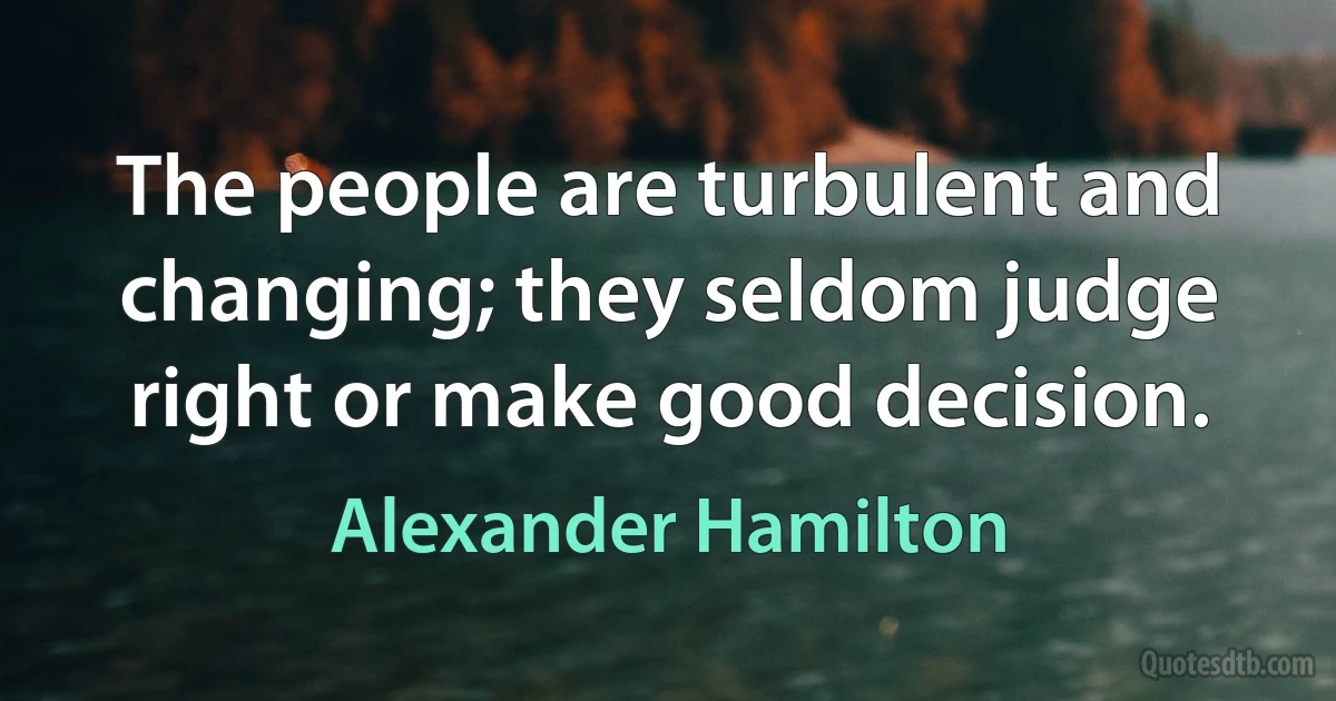 The people are turbulent and changing; they seldom judge right or make good decision. (Alexander Hamilton)