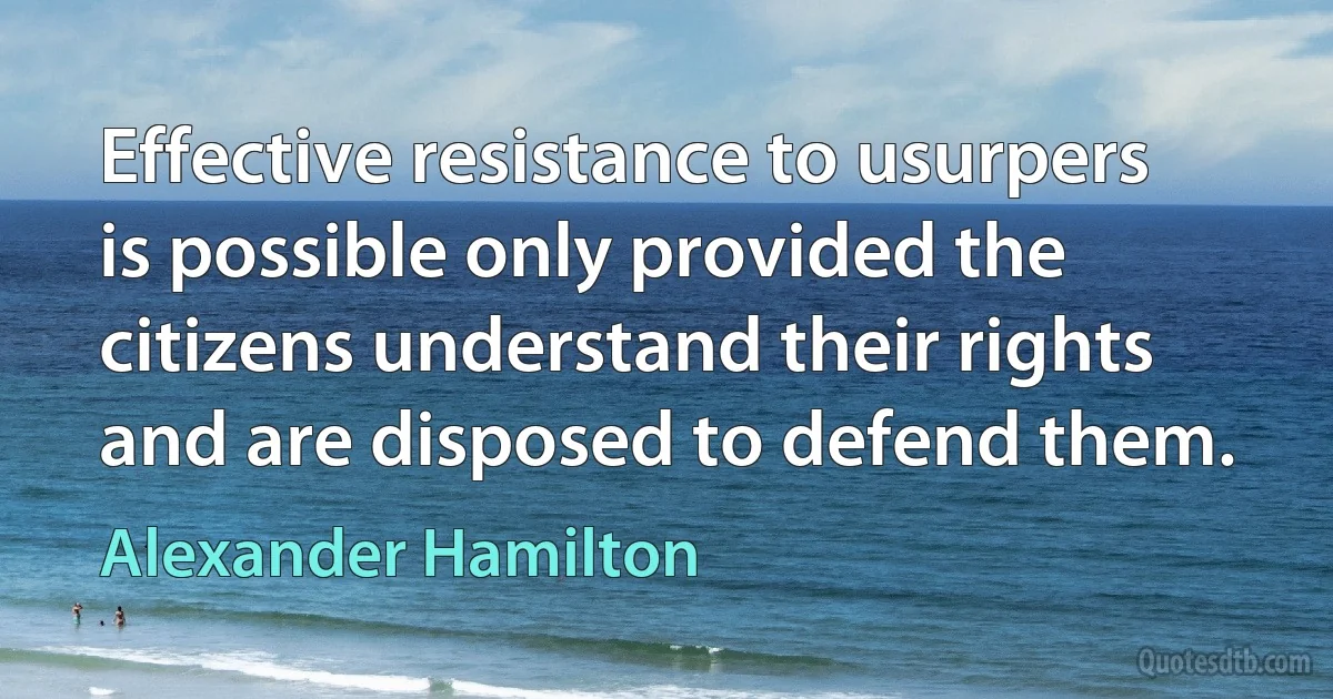 Effective resistance to usurpers is possible only provided the citizens understand their rights and are disposed to defend them. (Alexander Hamilton)