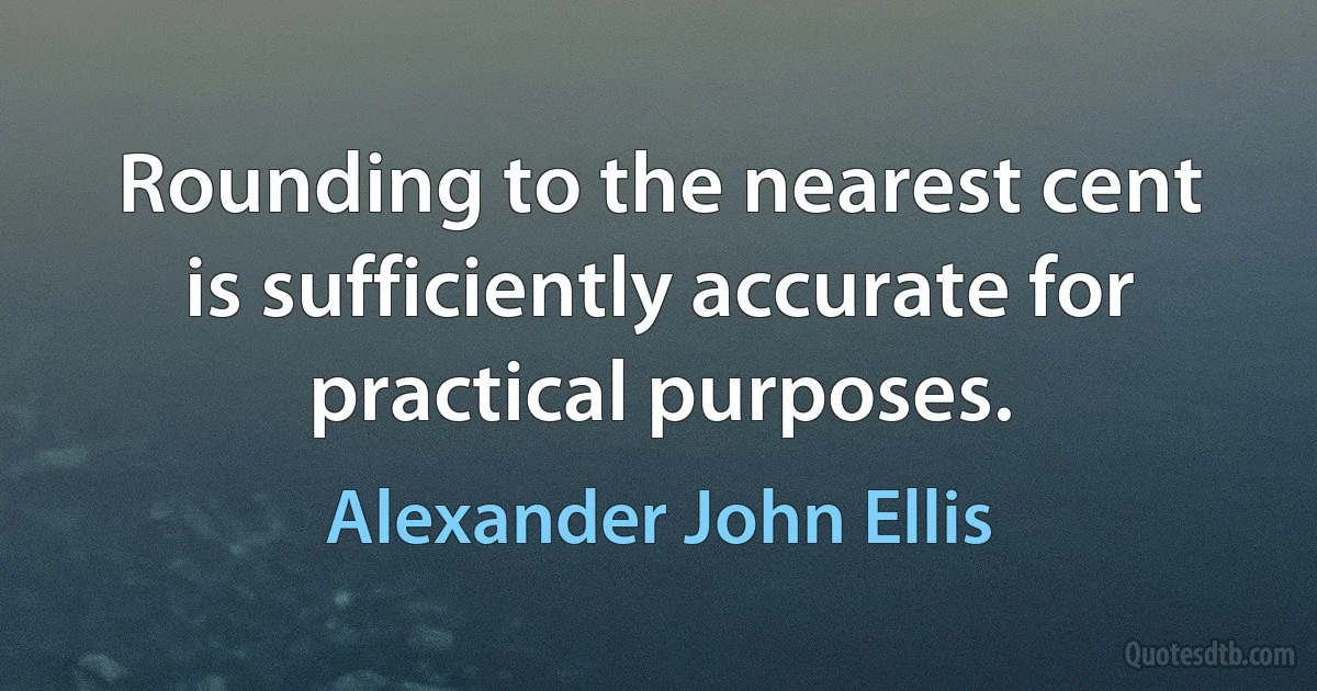 Rounding to the nearest cent is sufficiently accurate for practical purposes. (Alexander John Ellis)