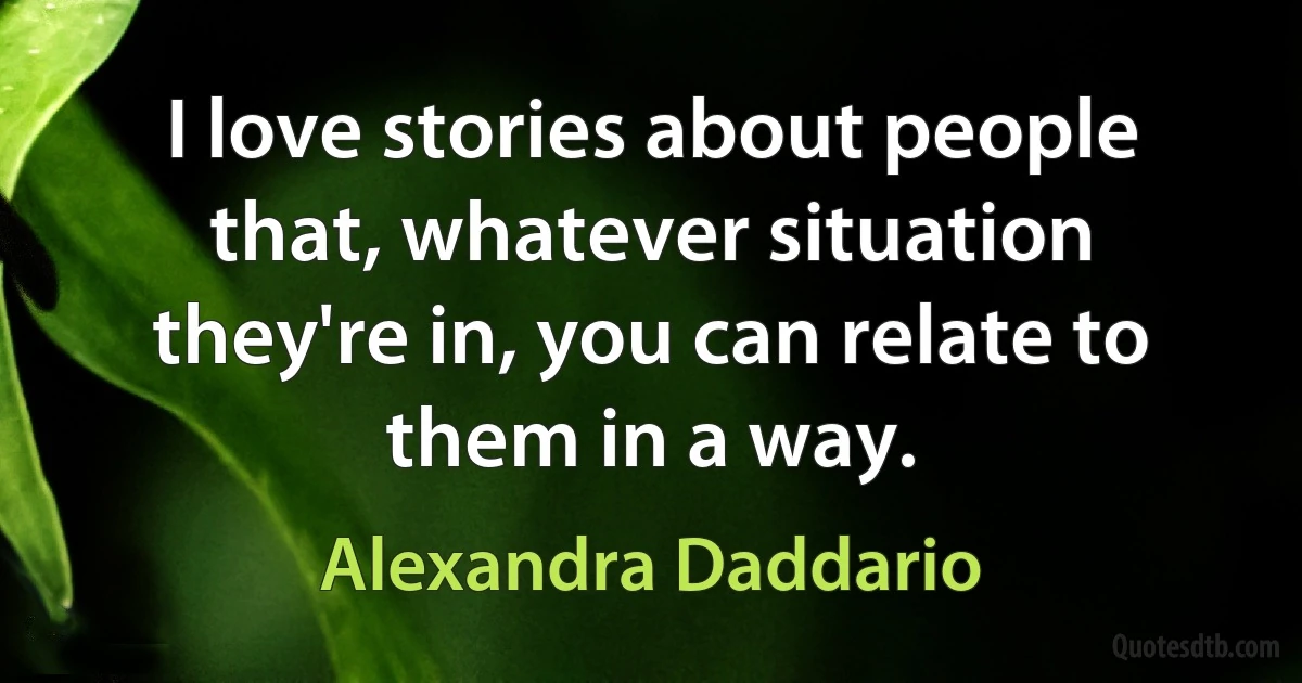 I love stories about people that, whatever situation they're in, you can relate to them in a way. (Alexandra Daddario)