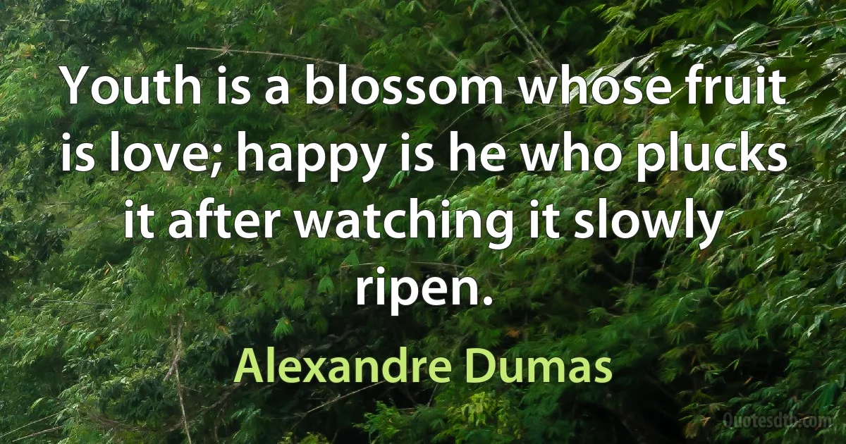 Youth is a blossom whose fruit is love; happy is he who plucks it after watching it slowly ripen. (Alexandre Dumas)