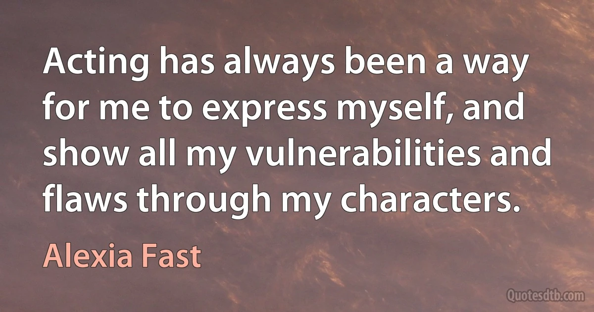 Acting has always been a way for me to express myself, and show all my vulnerabilities and flaws through my characters. (Alexia Fast)