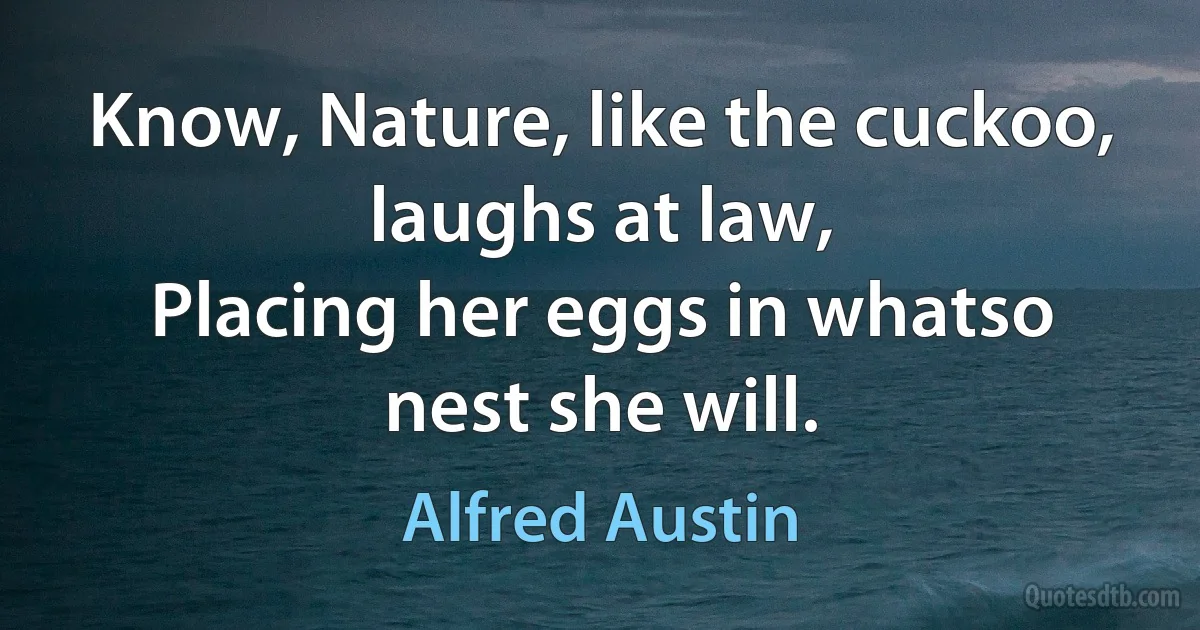 Know, Nature, like the cuckoo, laughs at law,
Placing her eggs in whatso nest she will. (Alfred Austin)