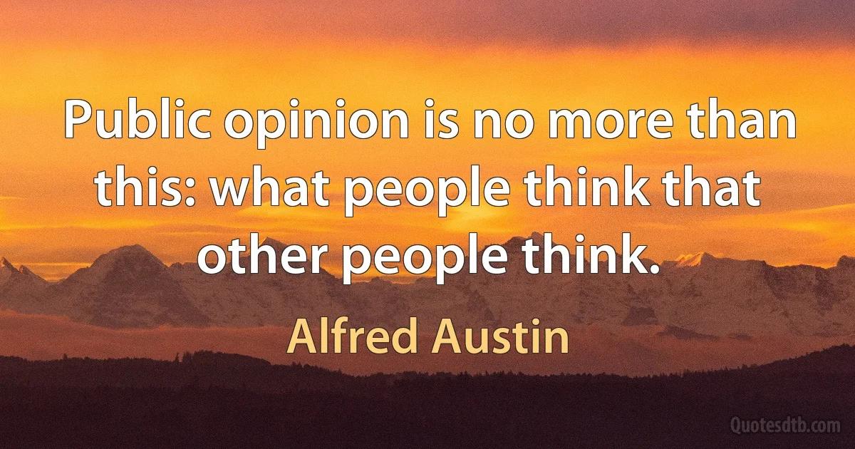 Public opinion is no more than this: what people think that other people think. (Alfred Austin)