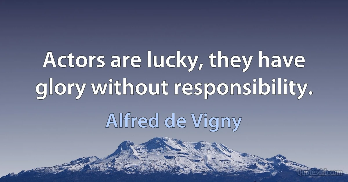 Actors are lucky, they have glory without responsibility. (Alfred de Vigny)