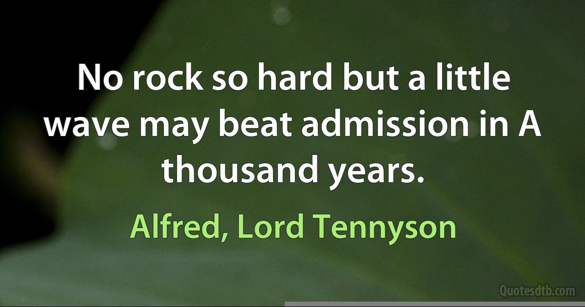 No rock so hard but a little wave may beat admission in A thousand years. (Alfred, Lord Tennyson)