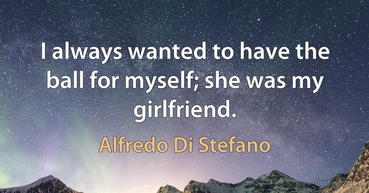 I always wanted to have the ball for myself; she was my girlfriend. (Alfredo Di Stefano)