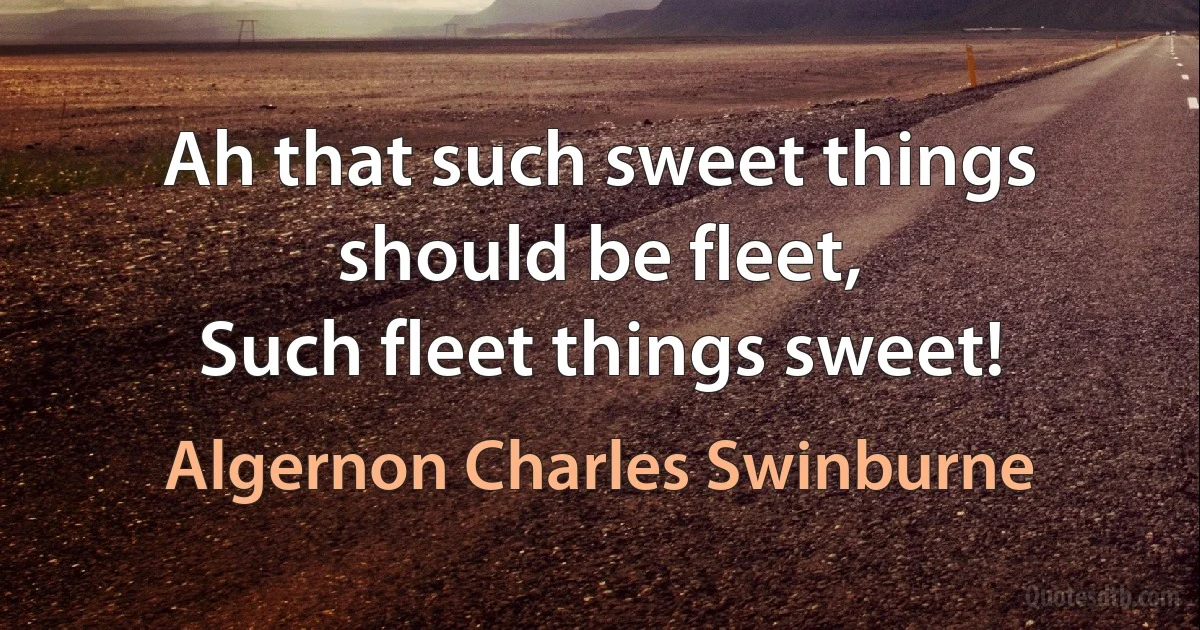 Ah that such sweet things should be fleet,
Such fleet things sweet! (Algernon Charles Swinburne)