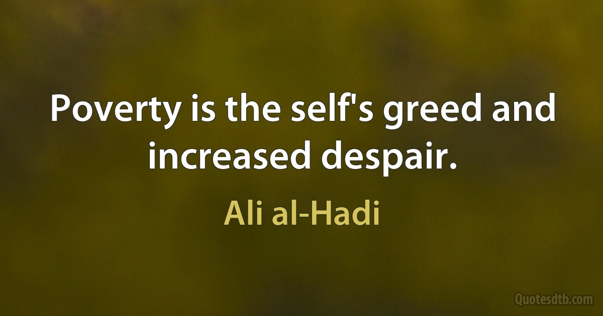 Poverty is the self's greed and increased despair. (Ali al-Hadi)