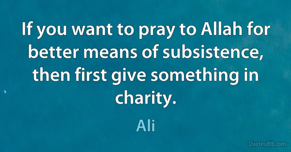 If you want to pray to Allah for better means of subsistence, then first give something in charity. (Ali)