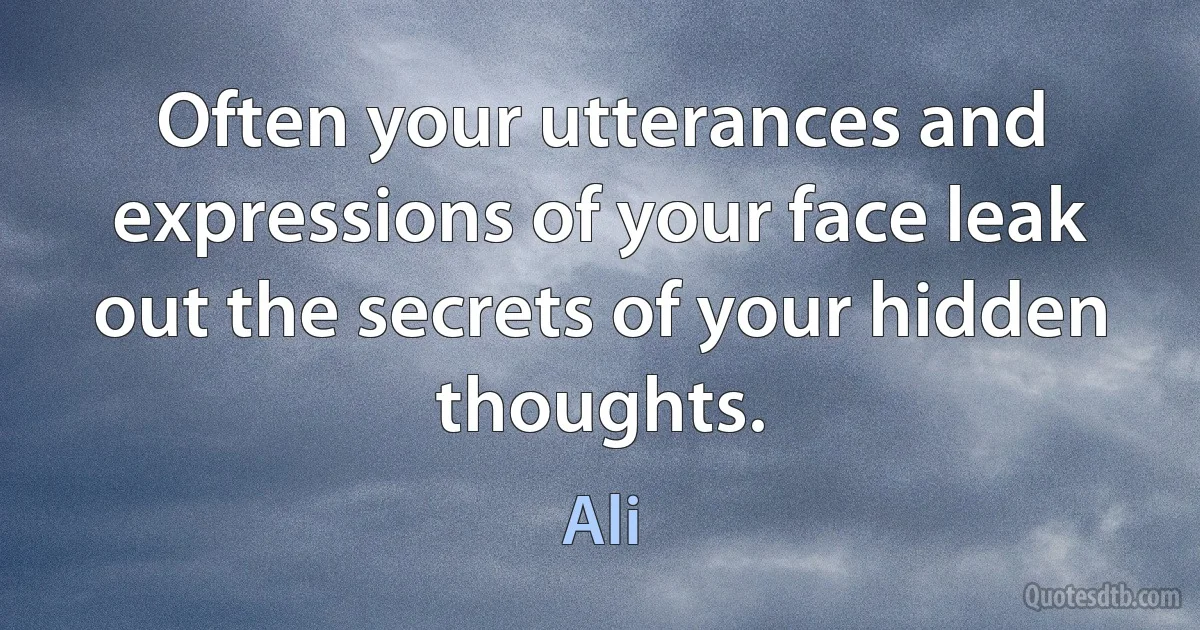 Often your utterances and expressions of your face leak out the secrets of your hidden thoughts. (Ali)