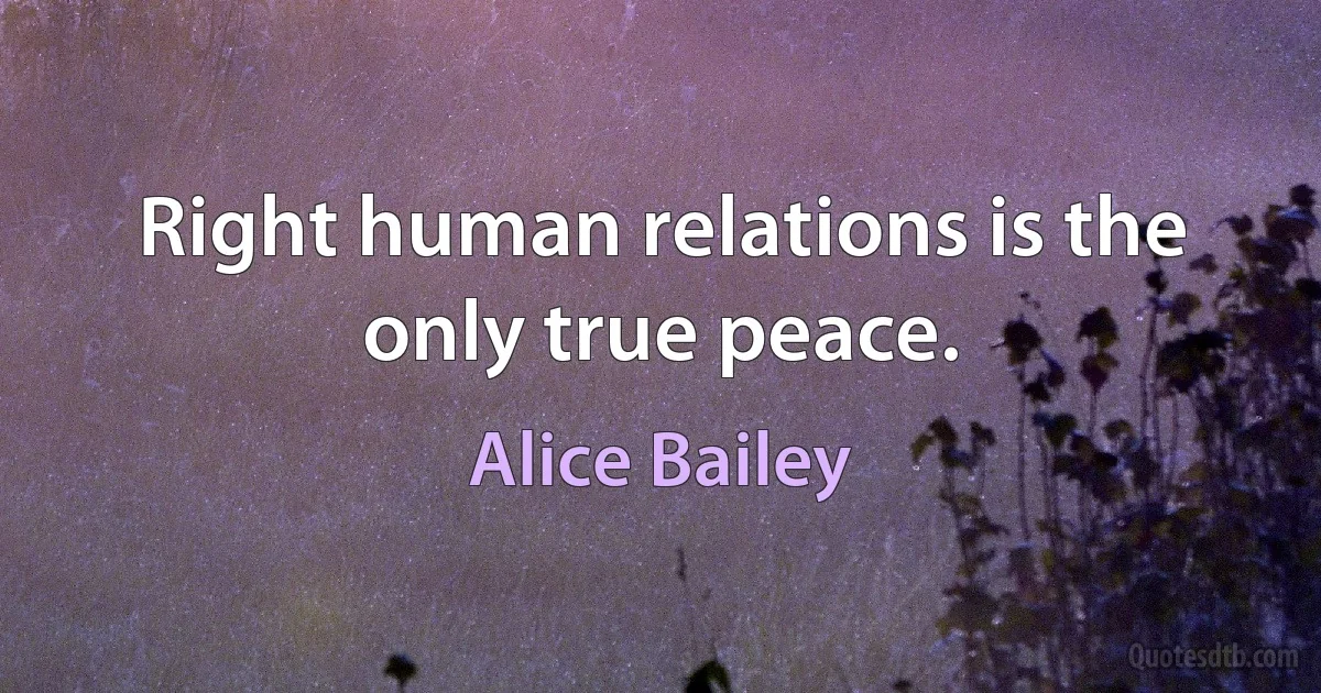 Right human relations is the only true peace. (Alice Bailey)