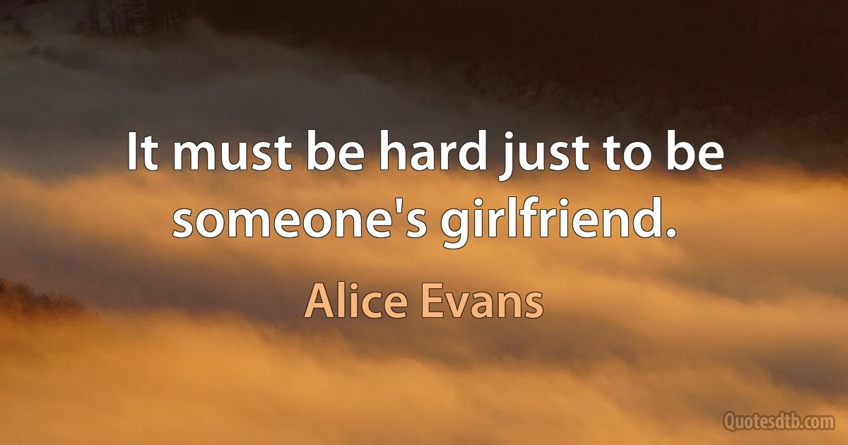 It must be hard just to be someone's girlfriend. (Alice Evans)