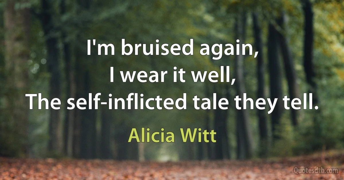 I'm bruised again,
I wear it well,
The self-inflicted tale they tell. (Alicia Witt)