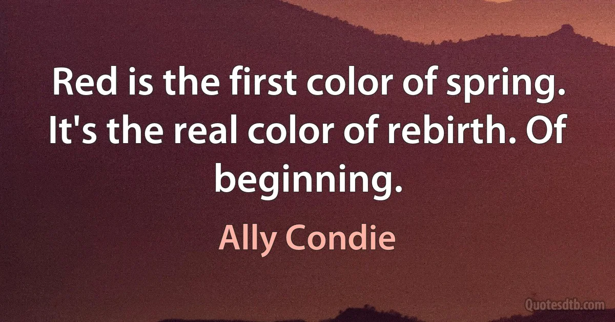 Red is the first color of spring. It's the real color of rebirth. Of beginning. (Ally Condie)