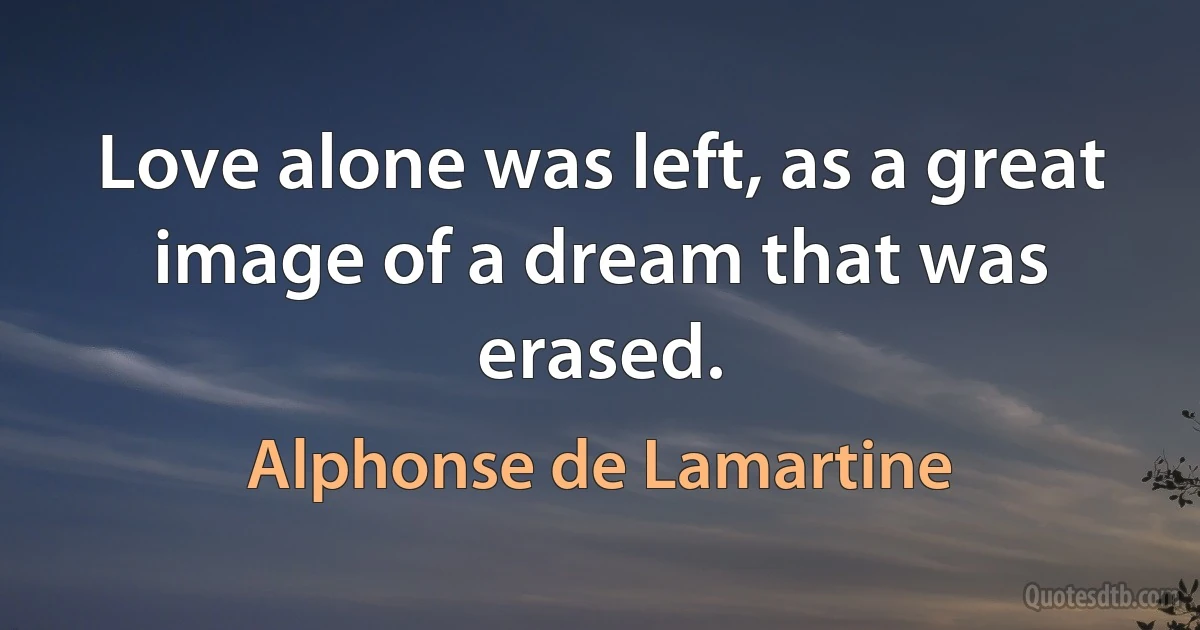 Love alone was left, as a great image of a dream that was erased. (Alphonse de Lamartine)