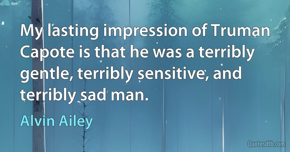 My lasting impression of Truman Capote is that he was a terribly gentle, terribly sensitive, and terribly sad man. (Alvin Ailey)