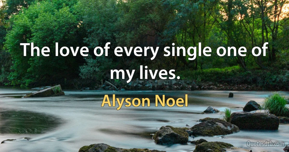 The love of every single one of my lives. (Alyson Noel)