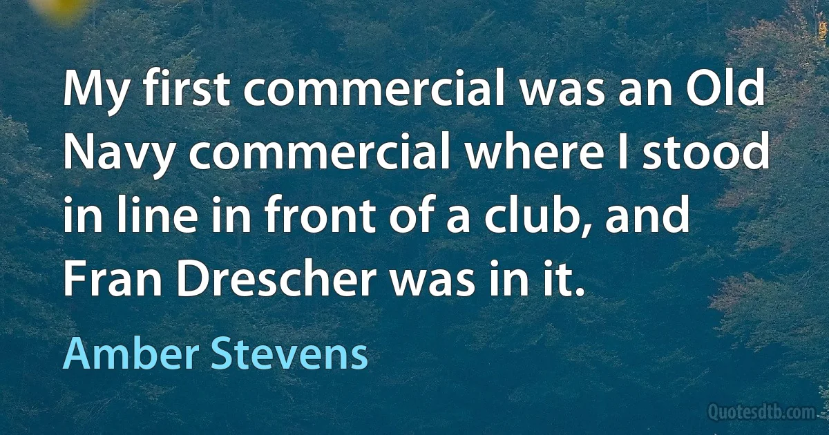 My first commercial was an Old Navy commercial where I stood in line in front of a club, and Fran Drescher was in it. (Amber Stevens)