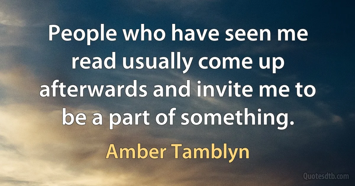 People who have seen me read usually come up afterwards and invite me to be a part of something. (Amber Tamblyn)