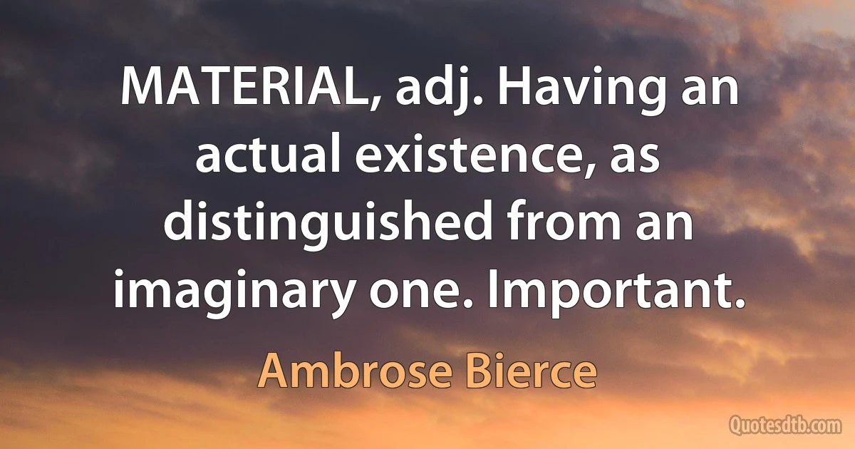 MATERIAL, adj. Having an actual existence, as distinguished from an imaginary one. Important. (Ambrose Bierce)