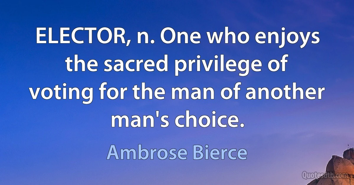 ELECTOR, n. One who enjoys the sacred privilege of voting for the man of another man's choice. (Ambrose Bierce)