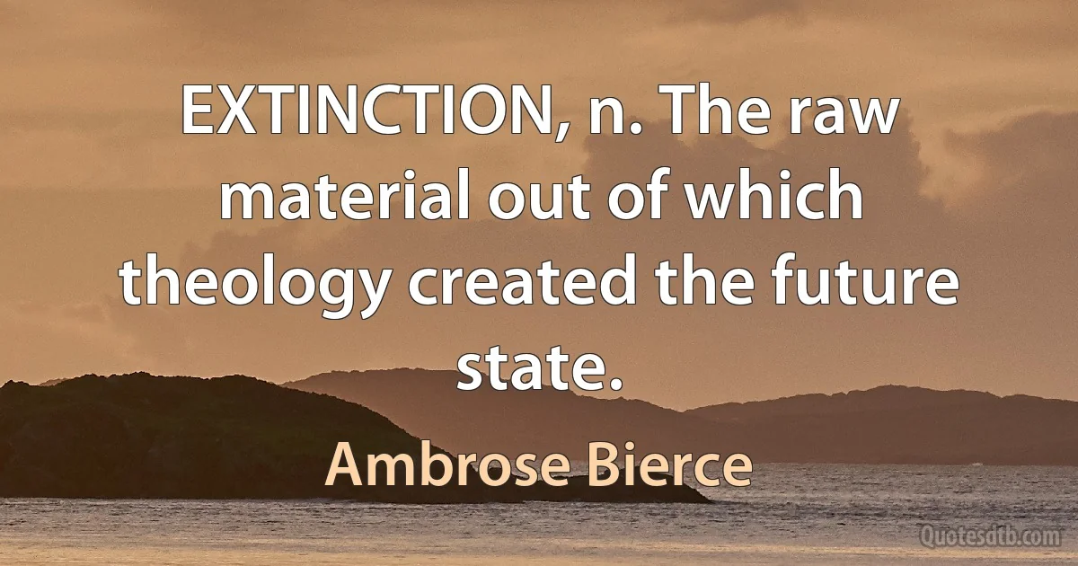 EXTINCTION, n. The raw material out of which theology created the future state. (Ambrose Bierce)