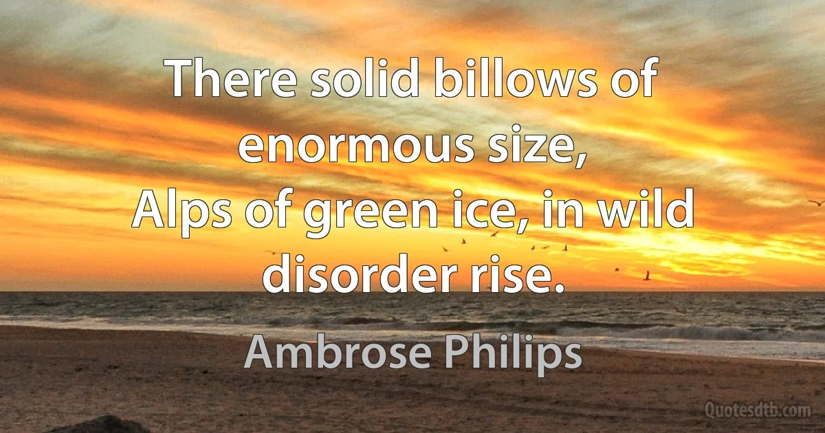 There solid billows of enormous size,
Alps of green ice, in wild disorder rise. (Ambrose Philips)