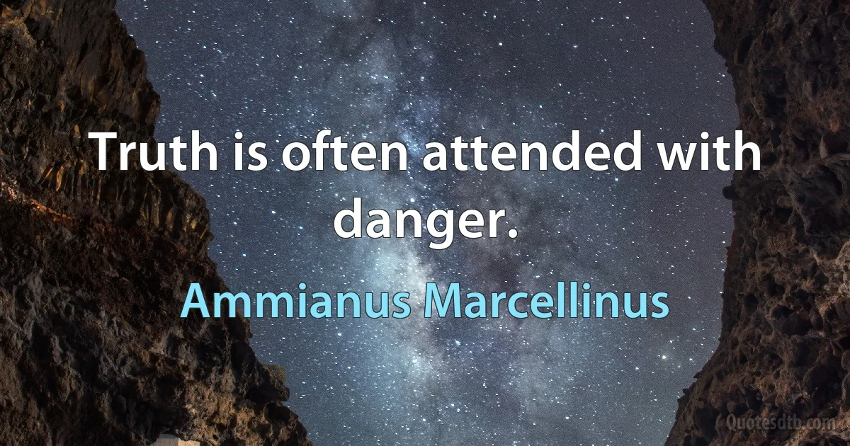 Truth is often attended with danger. (Ammianus Marcellinus)