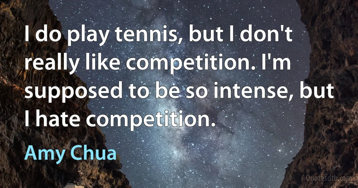 I do play tennis, but I don't really like competition. I'm supposed to be so intense, but I hate competition. (Amy Chua)