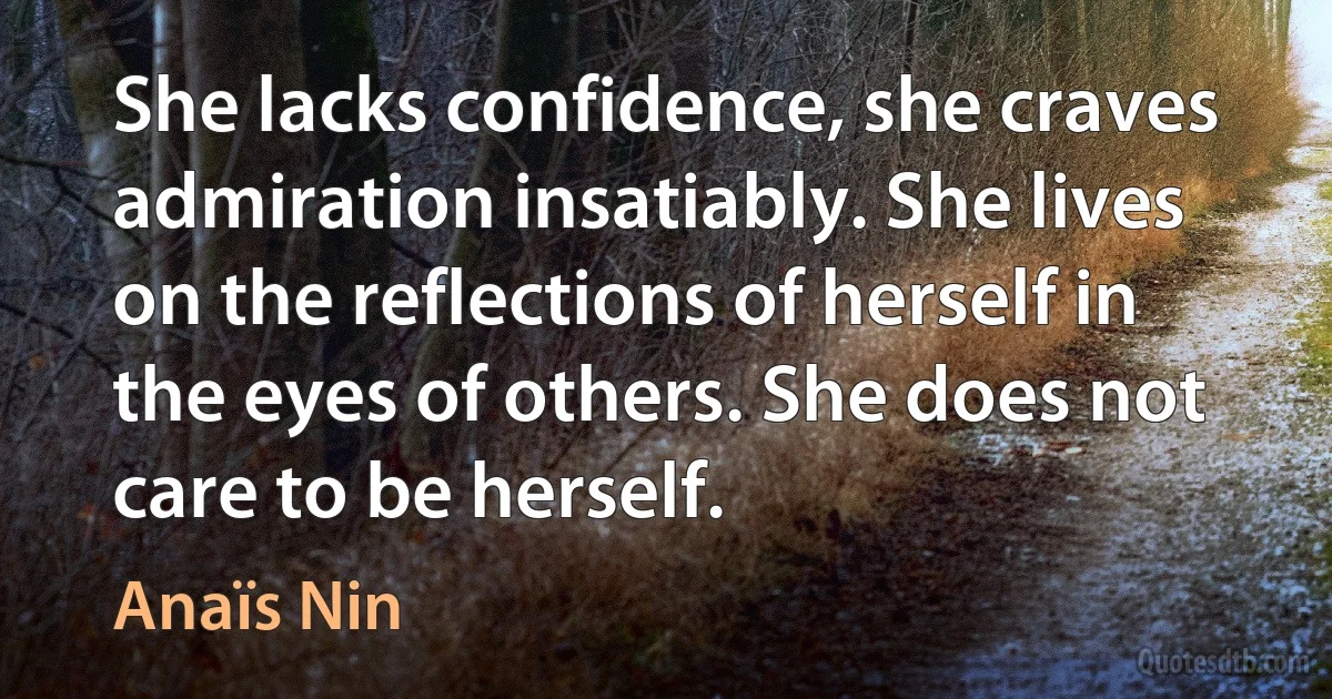 She lacks confidence, she craves admiration insatiably. She lives on the reflections of herself in the eyes of others. She does not care to be herself. (Anaïs Nin)