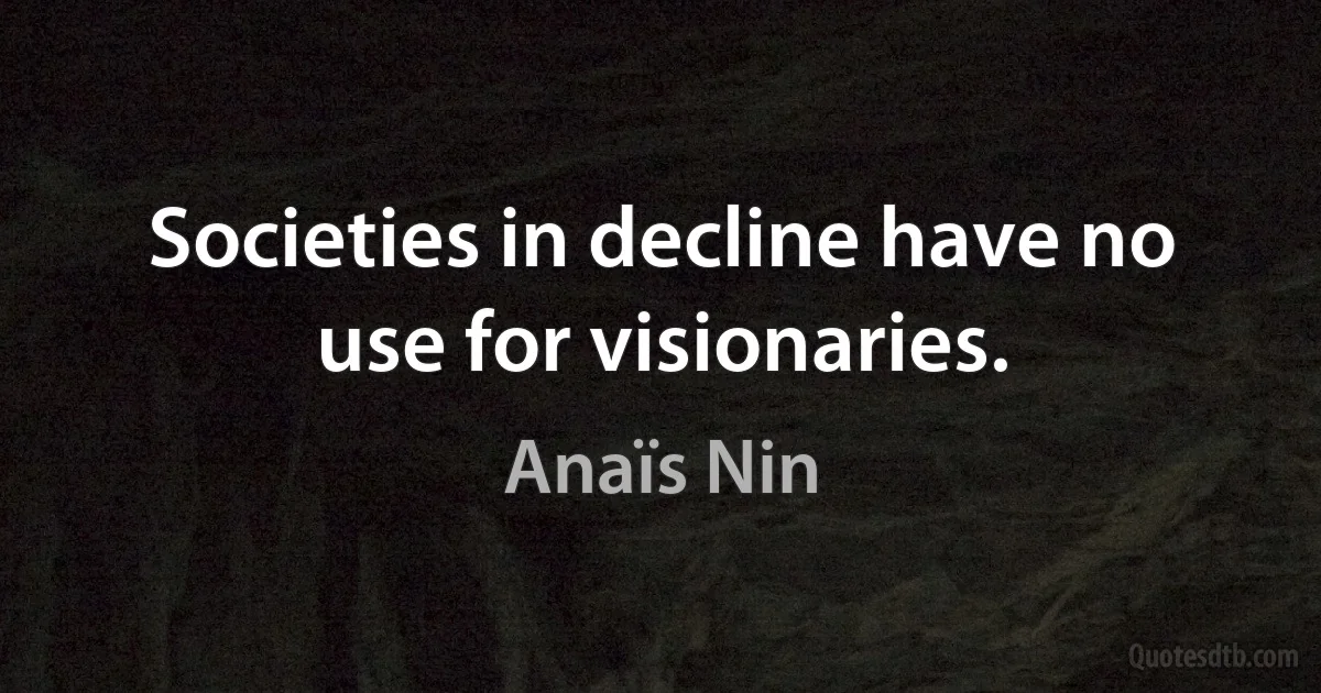 Societies in decline have no use for visionaries. (Anaïs Nin)