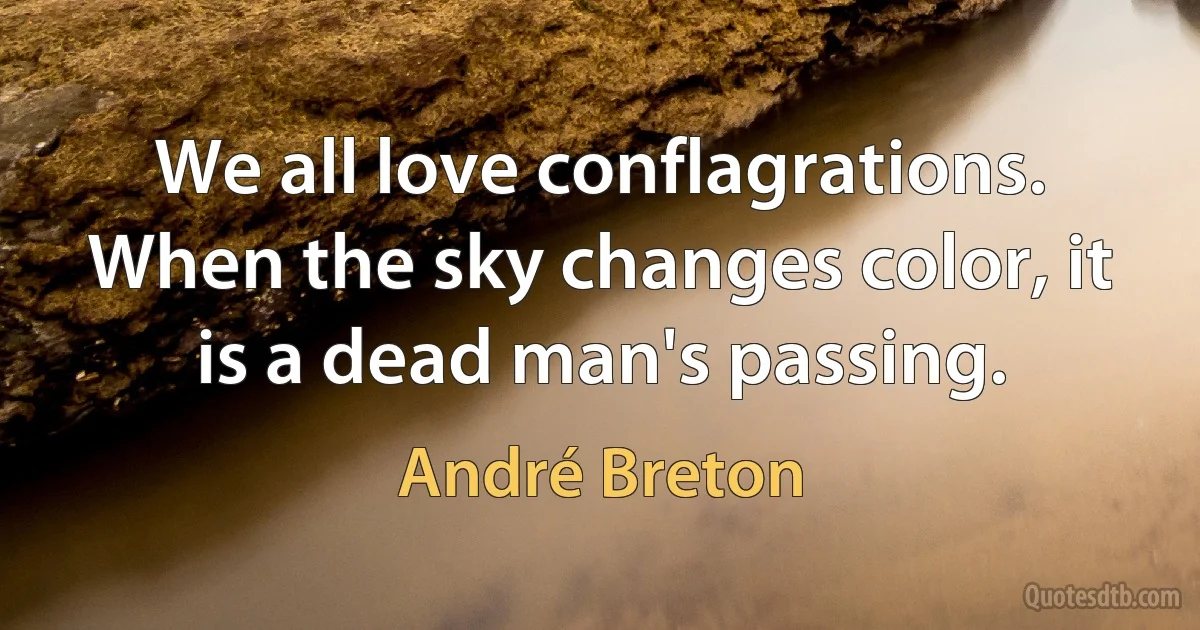 We all love conflagrations. When the sky changes color, it is a dead man's passing. (André Breton)