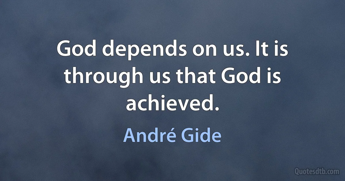 God depends on us. It is through us that God is achieved. (André Gide)