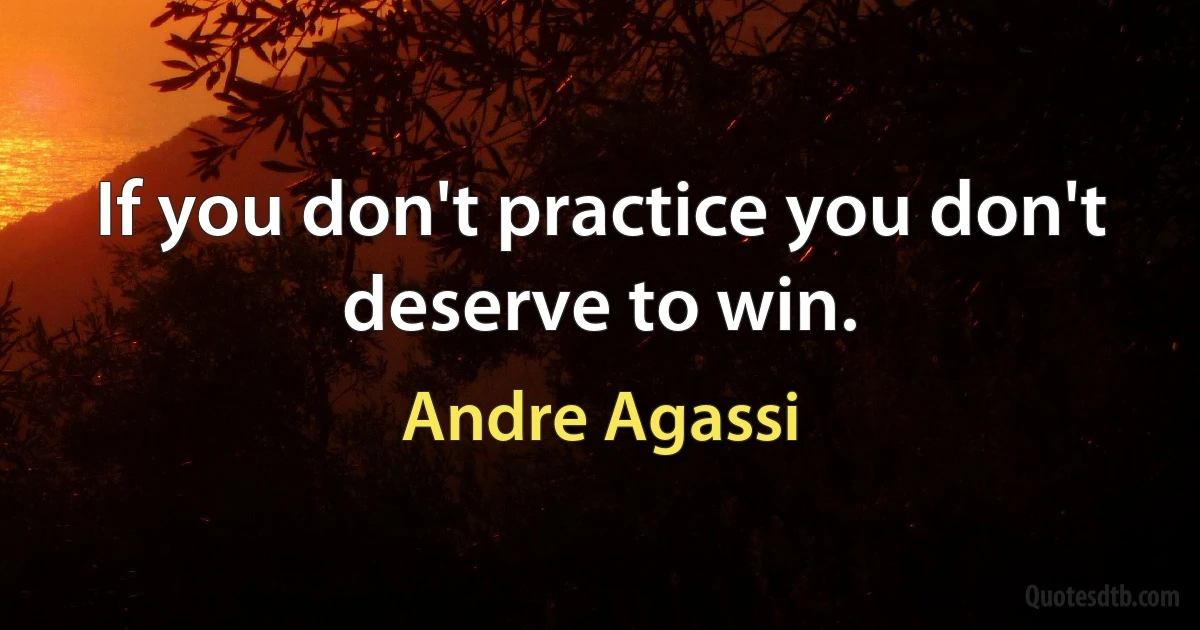 If you don't practice you don't deserve to win. (Andre Agassi)