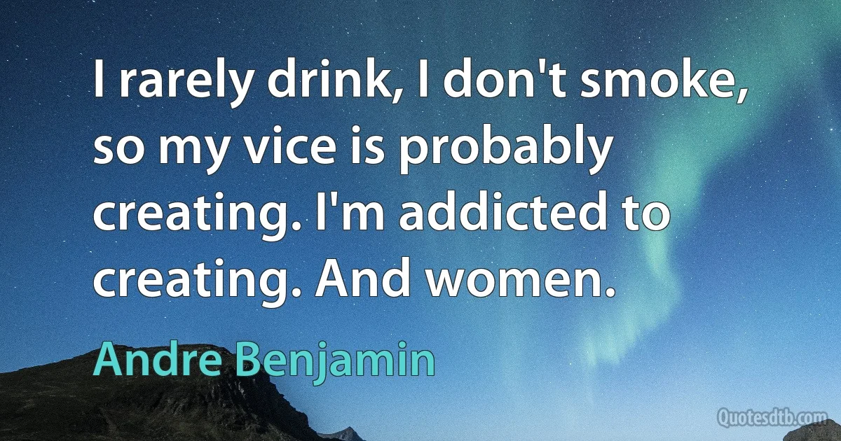 I rarely drink, I don't smoke, so my vice is probably creating. I'm addicted to creating. And women. (Andre Benjamin)