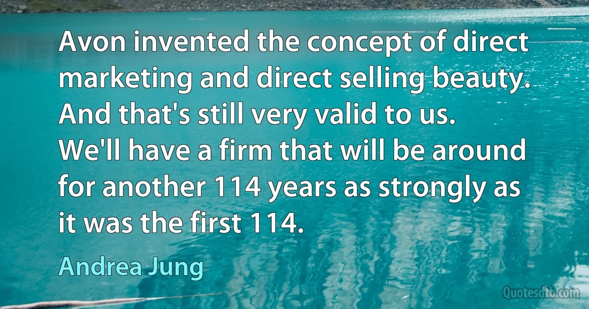 Avon invented the concept of direct marketing and direct selling beauty. And that's still very valid to us. We'll have a firm that will be around for another 114 years as strongly as it was the first 114. (Andrea Jung)