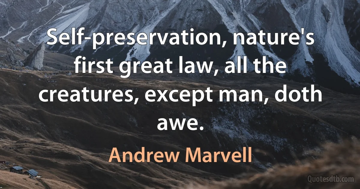 Self-preservation, nature's first great law, all the creatures, except man, doth awe. (Andrew Marvell)