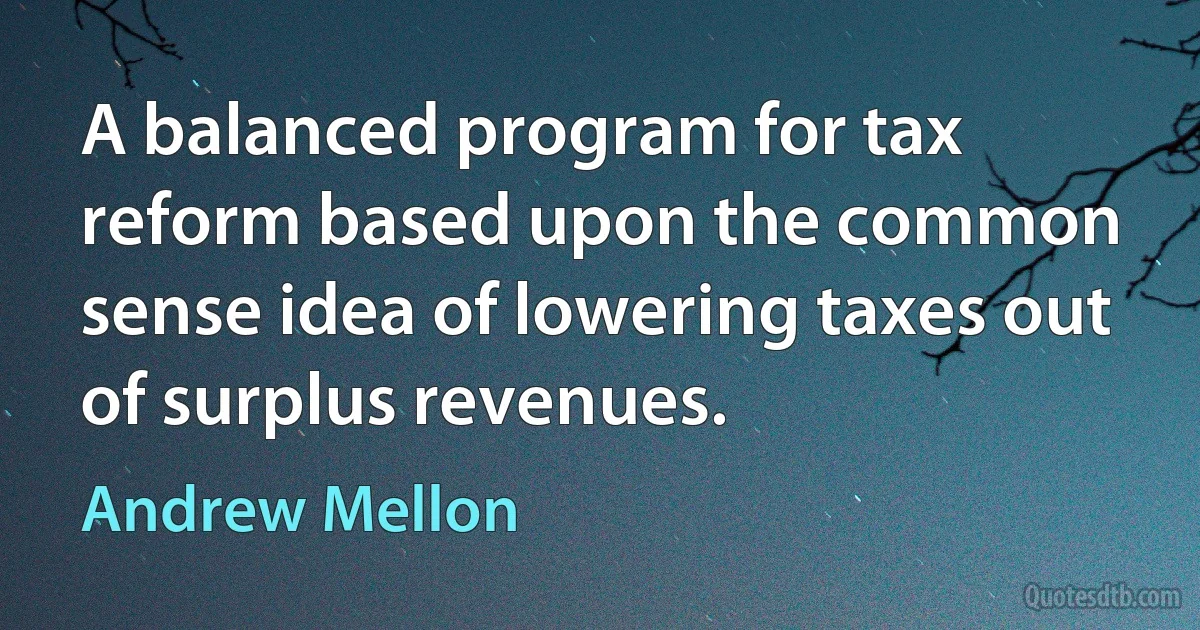 A balanced program for tax reform based upon the common sense idea of lowering taxes out of surplus revenues. (Andrew Mellon)