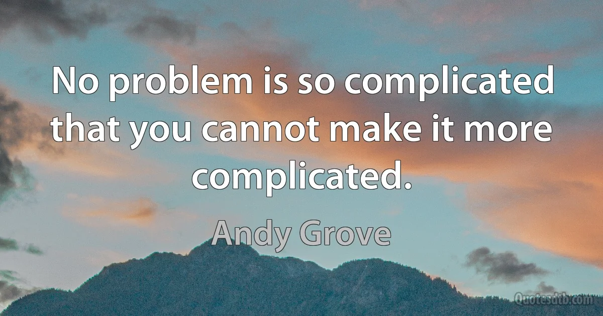 No problem is so complicated that you cannot make it more complicated. (Andy Grove)