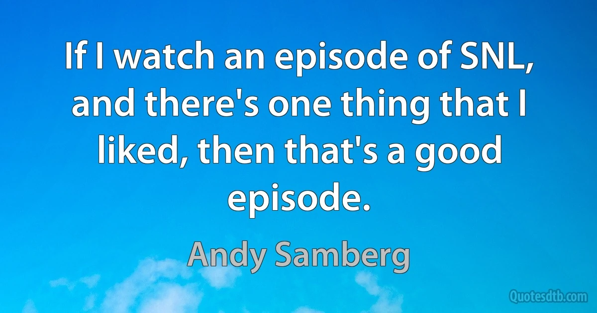 If I watch an episode of SNL, and there's one thing that I liked, then that's a good episode. (Andy Samberg)