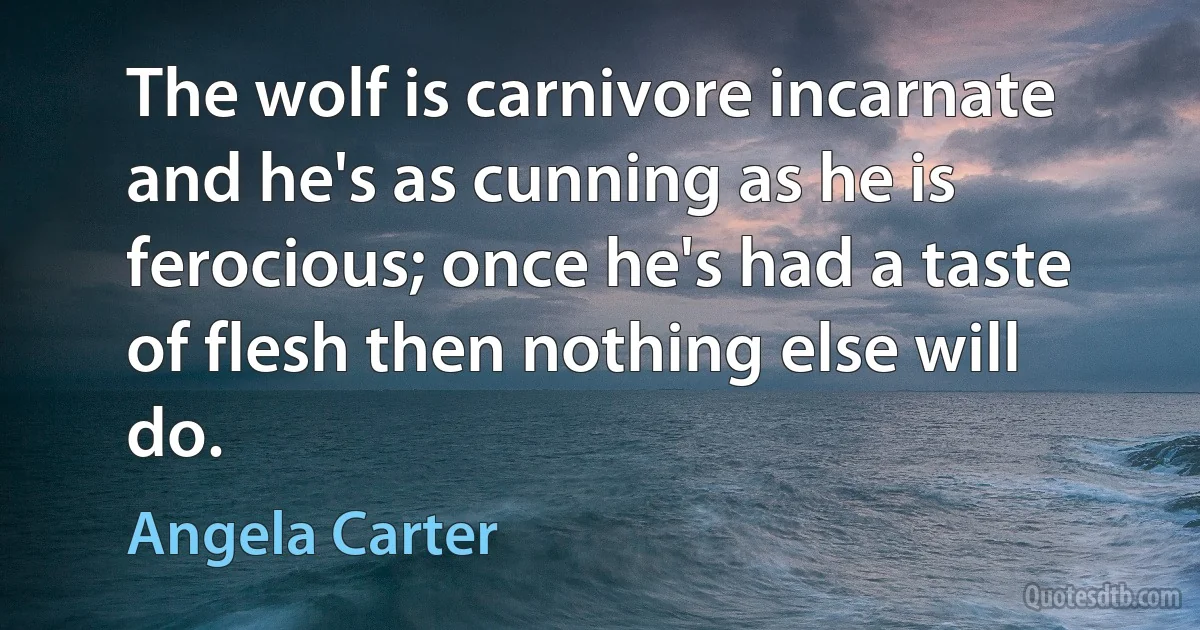 The wolf is carnivore incarnate and he's as cunning as he is ferocious; once he's had a taste of flesh then nothing else will do. (Angela Carter)